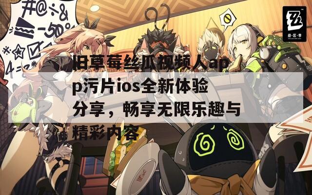 旧草莓丝瓜视频人app污片ios全新体验分享，畅享无限乐趣与精彩内容