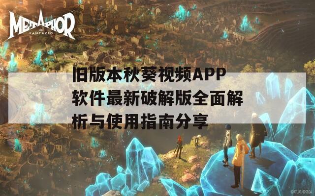 旧版本秋葵视频APP软件最新破解版全面解析与使用指南分享