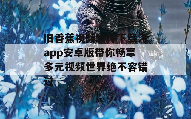 旧香蕉视频软件下载污app安卓版带你畅享多元视频世界绝不容错过