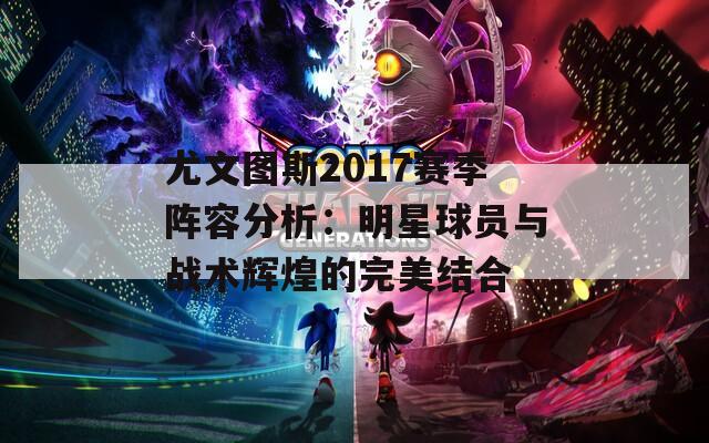 尤文图斯2017赛季阵容分析：明星球员与战术辉煌的完美结合