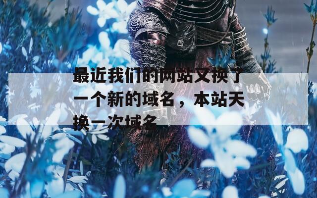 最近我们的网站又换了一个新的域名，本站天换一次域名