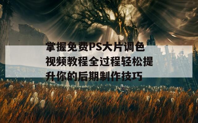 掌握免费PS大片调色视频教程全过程轻松提升你的后期制作技巧