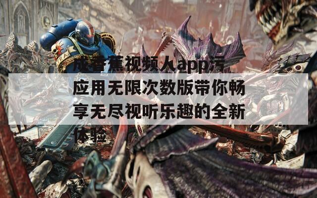 成香蕉视频人app污应用无限次数版带你畅享无尽视听乐趣的全新体验