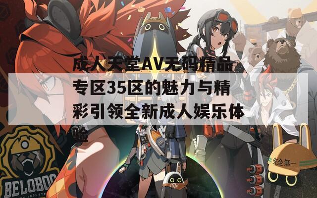 成人天堂AV无码精品专区35区的魅力与精彩引领全新成人娱乐体验