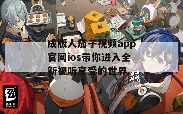 成版人茄子视频app官网ios带你进入全新视听享受的世界