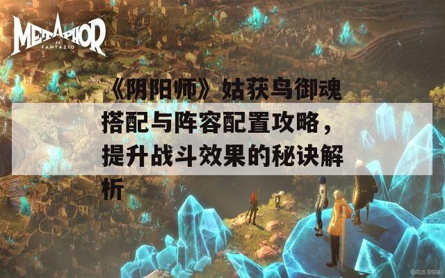 《阴阳师》姑获鸟御魂搭配与阵容配置攻略，提升战斗效果的秘诀解析