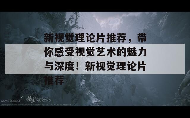 新视觉理论片推荐，带你感受视觉艺术的魅力与深度！新视觉理论片推荐