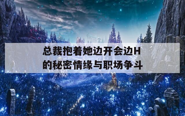 总裁抱着她边开会边H的秘密情缘与职场争斗