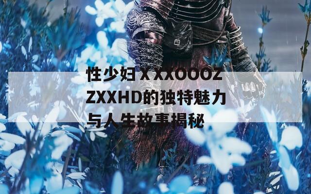 性少妇ⅩXXOOOZZXXHD的独特魅力与人生故事揭秘