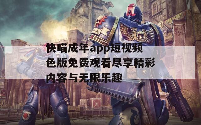 快喵成年app短视频色版免费观看尽享精彩内容与无限乐趣