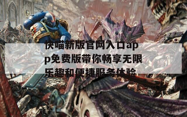 快喵新版官网入口app免费版带你畅享无限乐趣和便捷服务体验