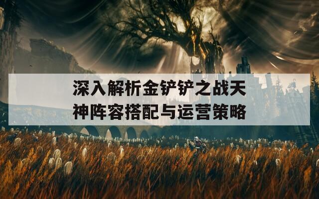 深入解析金铲铲之战天神阵容搭配与运营策略