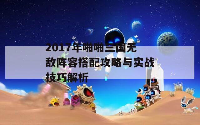 2017年啪啪三国无敌阵容搭配攻略与实战技巧解析