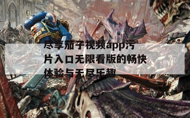 尽享茄子视频app污片入口无限看版的畅快体验与无尽乐趣