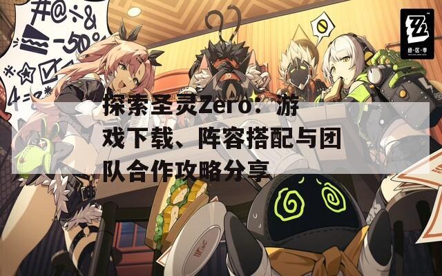 探索圣灵Zero：游戏下载、阵容搭配与团队合作攻略分享