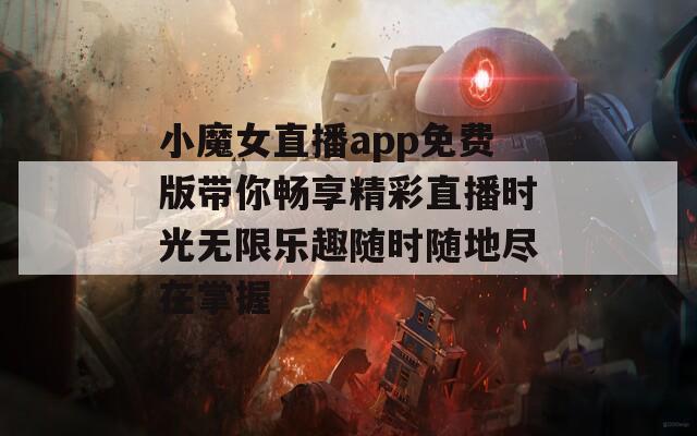 小魔女直播app免费版带你畅享精彩直播时光无限乐趣随时随地尽在掌握