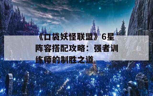 《口袋妖怪联盟》6星阵容搭配攻略：强者训练师的制胜之道