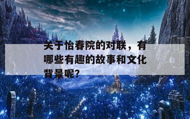 关于怡春院的对联，有哪些有趣的故事和文化背景呢？