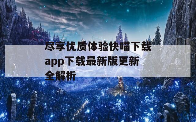 尽享优质体验快喵下载app下载最新版更新全解析