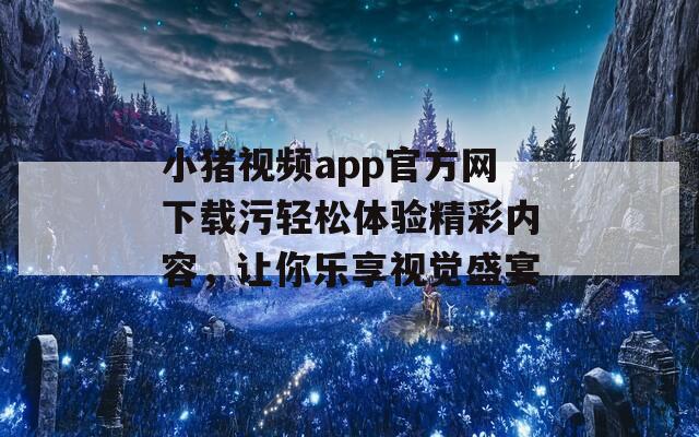 小猪视频app官方网下载污轻松体验精彩内容，让你乐享视觉盛宴