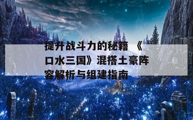 提升战斗力的秘籍 《口水三国》混搭土豪阵容解析与组建指南