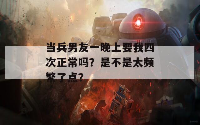 当兵男友一晚上要我四次正常吗？是不是太频繁了点？