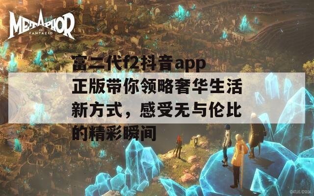 富二代f2抖音app正版带你领略奢华生活新方式，感受无与伦比的精彩瞬间