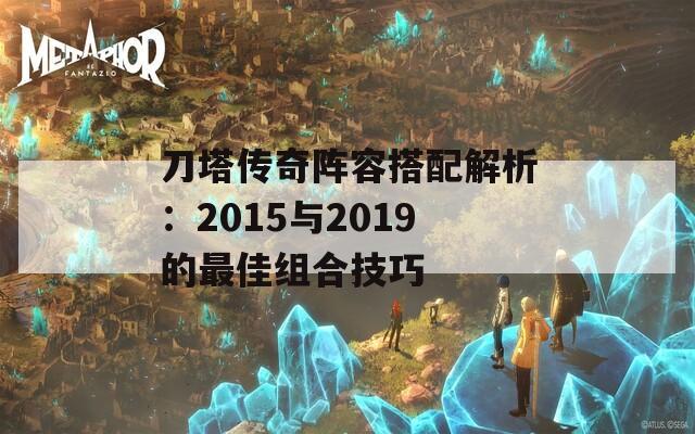 刀塔传奇阵容搭配解析：2015与2019的最佳组合技巧