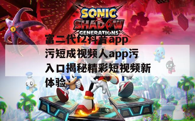 富二代f2抖音app污短成视频人app污入口揭秘精彩短视频新体验