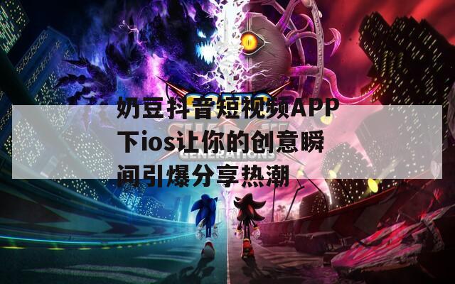 奶豆抖音短视频APP下ios让你的创意瞬间引爆分享热潮