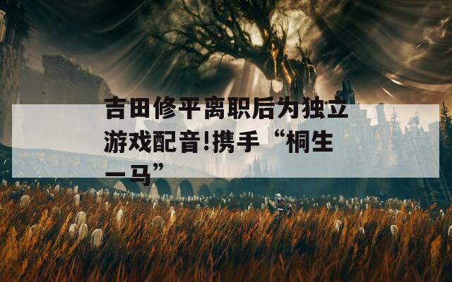 吉田修平离职后为独立游戏配音!携手“桐生一马”