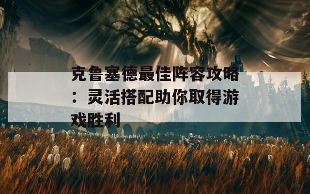 克鲁塞德最佳阵容攻略：灵活搭配助你取得游戏胜利