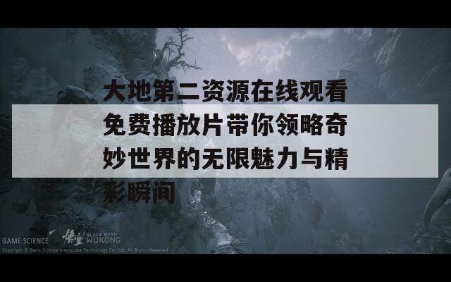 大地第二资源在线观看免费播放片带你领略奇妙世界的无限魅力与精彩瞬间