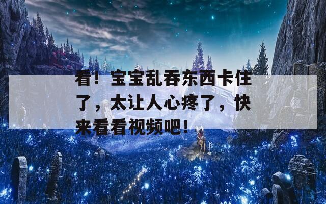 看！宝宝乱吞东西卡住了，太让人心疼了，快来看看视频吧！