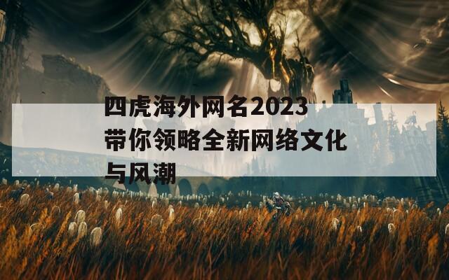 四虎海外网名2023带你领略全新网络文化与风潮