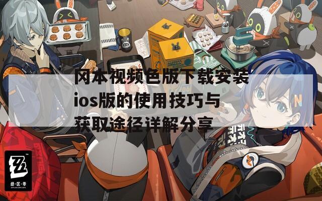 冈本视频色版下载安装ios版的使用技巧与获取途径详解分享