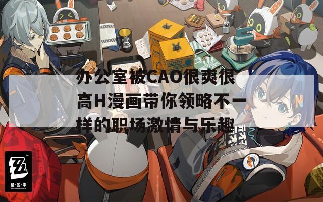 办公室被CAO很爽很高H漫画带你领略不一样的职场激情与乐趣