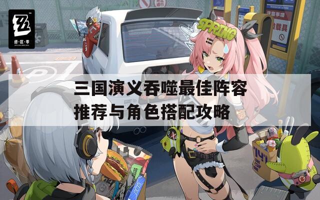 三国演义吞噬最佳阵容推荐与角色搭配攻略