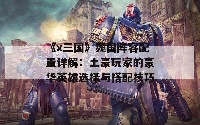 《x三国》魏国阵容配置详解：土豪玩家的豪华英雄选择与搭配技巧