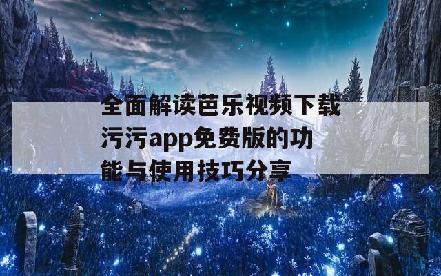 全面解读芭乐视频下载污污app免费版的功能与使用技巧分享