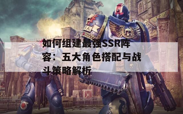 如何组建最强SSR阵容：五大角色搭配与战斗策略解析