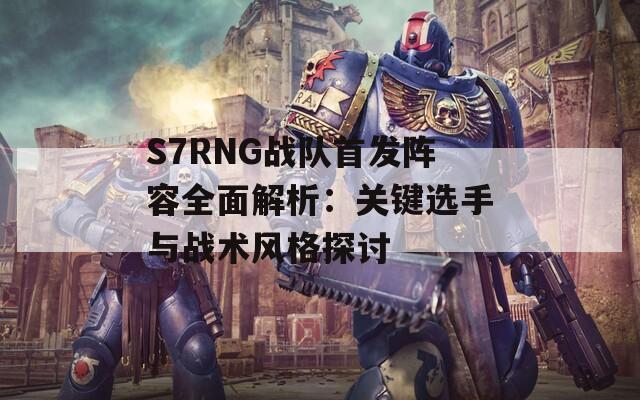 S7RNG战队首发阵容全面解析：关键选手与战术风格探讨