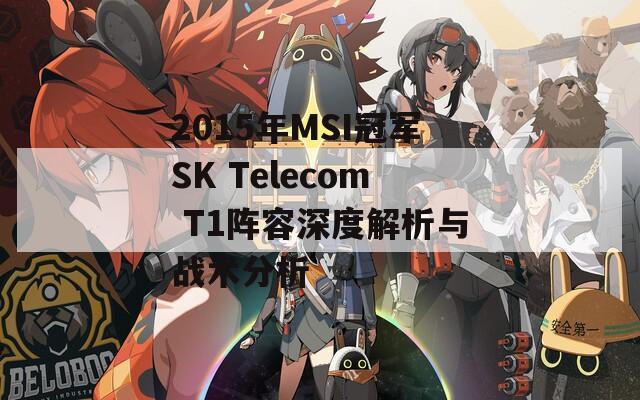 2015年MSI冠军SK Telecom T1阵容深度解析与战术分析