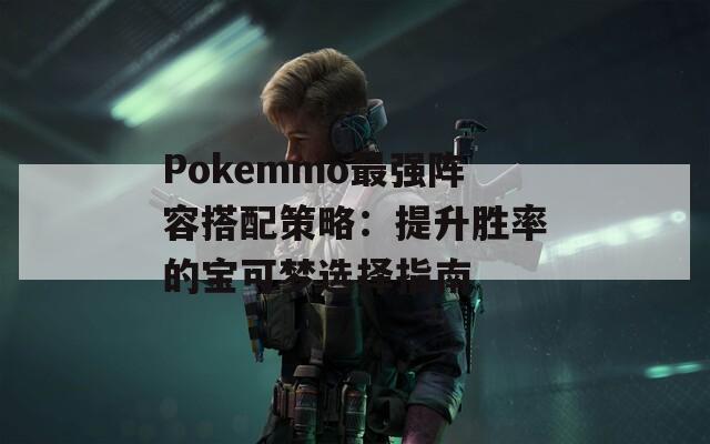 Pokemmo最强阵容搭配策略：提升胜率的宝可梦选择指南