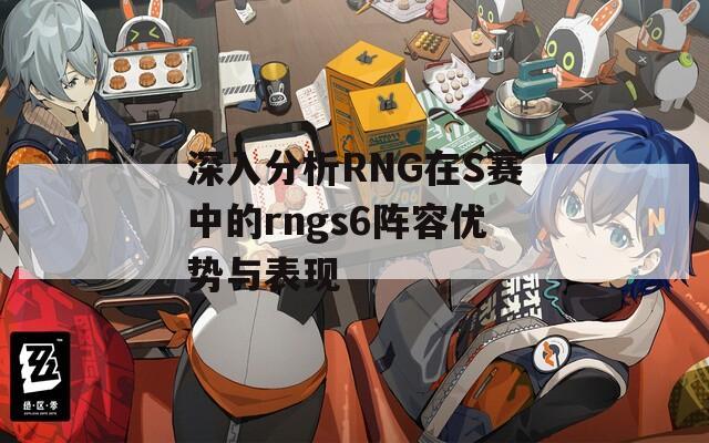 深入分析RNG在S赛中的rngs6阵容优势与表现