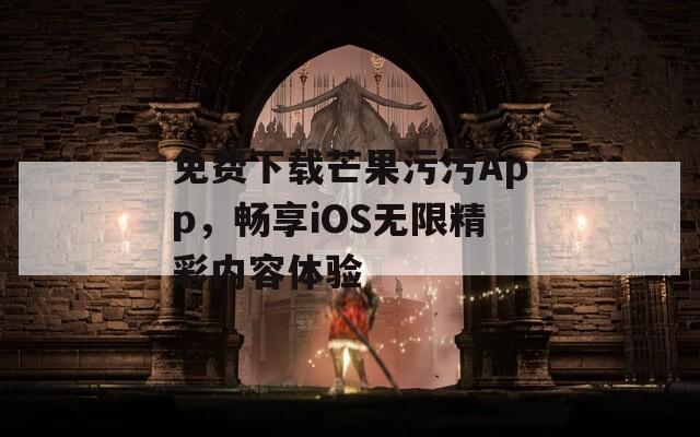 免费下载芒果污污App，畅享iOS无限精彩内容体验