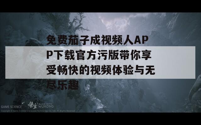 免费茄子成视频人APP下载官方污版带你享受畅快的视频体验与无尽乐趣