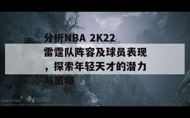 分析NBA 2K22雷霆队阵容及球员表现，探索年轻天才的潜力与策略