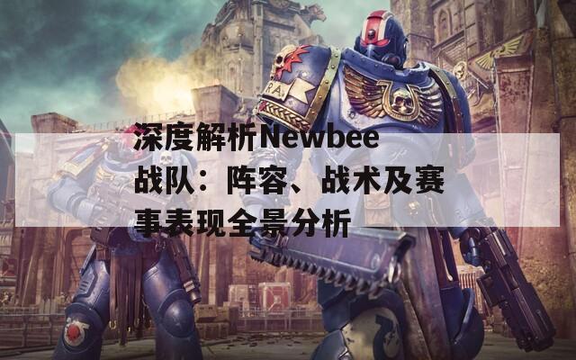 深度解析Newbee战队：阵容、战术及赛事表现全景分析