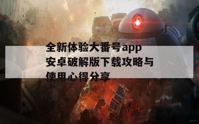 全新体验大番号app安卓破解版下载攻略与使用心得分享